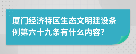 厦门经济特区生态文明建设条例第六十九条有什么内容?