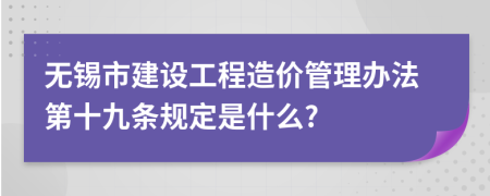 无锡市建设工程造价管理办法第十九条规定是什么?