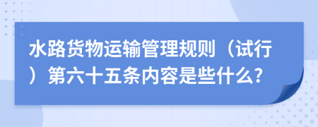 水路货物运输管理规则（试行）第六十五条内容是些什么?