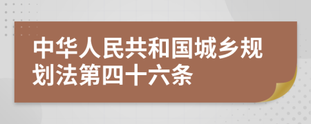 中华人民共和国城乡规划法第四十六条