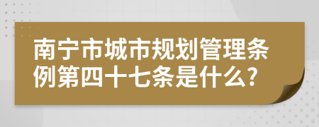 南宁市城市规划管理条例第四十七条是什么?