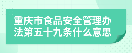 重庆市食品安全管理办法第五十九条什么意思