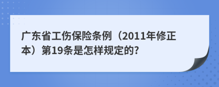 广东省工伤保险条例（2011年修正本）第19条是怎样规定的?