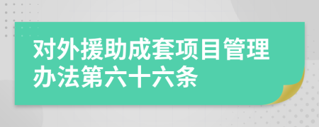 对外援助成套项目管理办法第六十六条