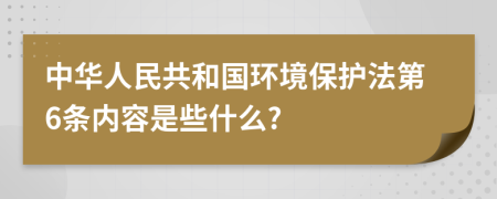 中华人民共和国环境保护法第6条内容是些什么?