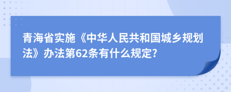 青海省实施《中华人民共和国城乡规划法》办法第62条有什么规定?