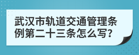 武汉市轨道交通管理条例第二十三条怎么写？