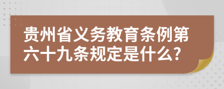 贵州省义务教育条例第六十九条规定是什么?