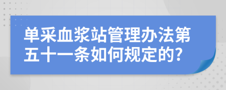 单采血浆站管理办法第五十一条如何规定的?