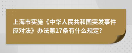 上海市实施《中华人民共和国突发事件应对法》办法第27条有什么规定?