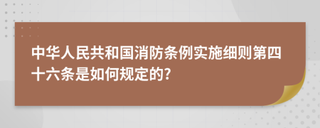 中华人民共和国消防条例实施细则第四十六条是如何规定的?