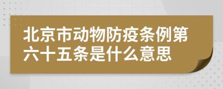 北京市动物防疫条例第六十五条是什么意思