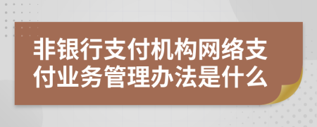 非银行支付机构网络支付业务管理办法是什么