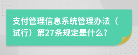 支付管理信息系统管理办法（试行）第27条规定是什么?