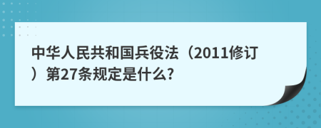 中华人民共和国兵役法（2011修订）第27条规定是什么?