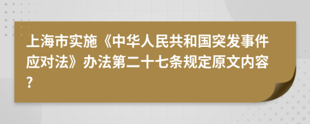 上海市实施《中华人民共和国突发事件应对法》办法第二十七条规定原文内容?