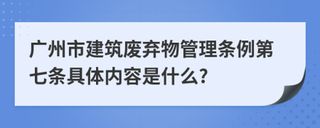 广州市建筑废弃物管理条例第七条具体内容是什么?