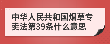 中华人民共和国烟草专卖法第39条什么意思