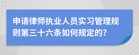 申请律师执业人员实习管理规则第三十六条如何规定的?