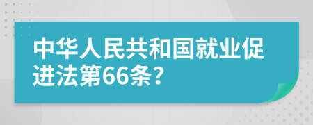 中华人民共和国就业促进法第66条？