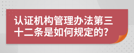 认证机构管理办法第三十二条是如何规定的?