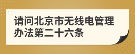 请问北京市无线电管理办法第二十六条