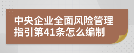 中央企业全面风险管理指引第41条怎么编制