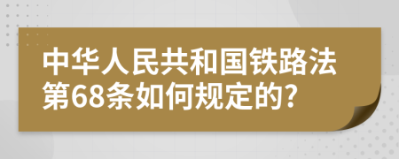 中华人民共和国铁路法第68条如何规定的?