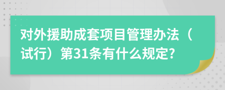 对外援助成套项目管理办法（试行）第31条有什么规定?