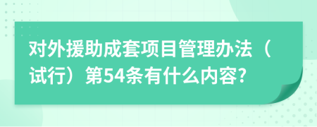 对外援助成套项目管理办法（试行）第54条有什么内容?