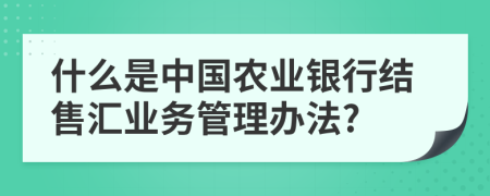 什么是中国农业银行结售汇业务管理办法?