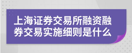 上海证券交易所融资融券交易实施细则是什么