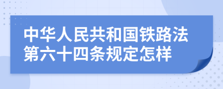 中华人民共和国铁路法第六十四条规定怎样