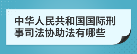 中华人民共和国国际刑事司法协助法有哪些