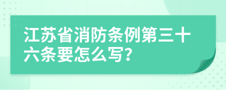 江苏省消防条例第三十六条要怎么写？