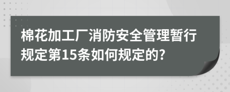 棉花加工厂消防安全管理暂行规定第15条如何规定的?