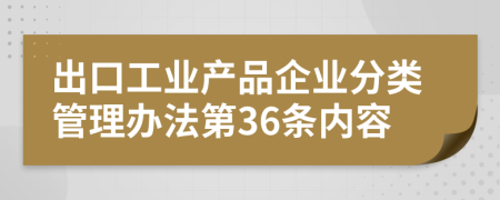 出口工业产品企业分类管理办法第36条内容
