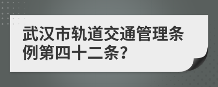 武汉市轨道交通管理条例第四十二条？