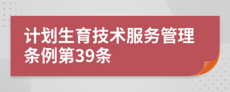 计划生育技术服务管理条例第39条