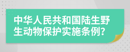 中华人民共和国陆生野生动物保护实施条例？