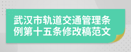 武汉市轨道交通管理条例第十五条修改稿范文