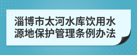 淄博市太河水库饮用水源地保护管理条例办法