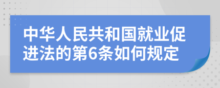 中华人民共和国就业促进法的第6条如何规定