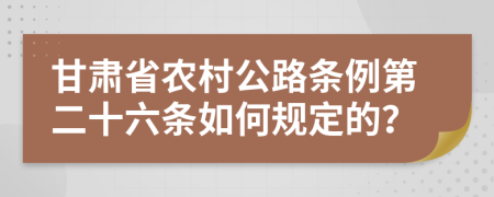 甘肃省农村公路条例第二十六条如何规定的？