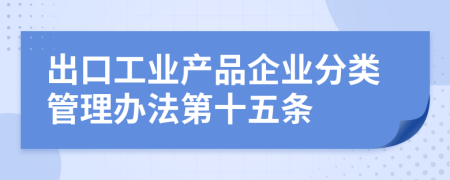 出口工业产品企业分类管理办法第十五条