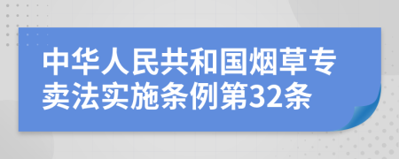 中华人民共和国烟草专卖法实施条例第32条