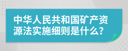 中华人民共和国矿产资源法实施细则是什么？