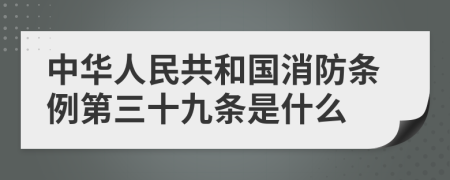 中华人民共和国消防条例第三十九条是什么