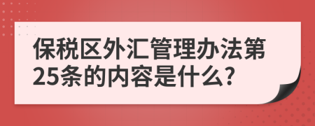 保税区外汇管理办法第25条的内容是什么?