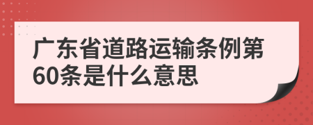 广东省道路运输条例第60条是什么意思